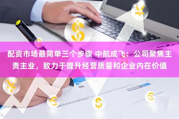 配资市场最简单三个步骤 中航成飞：公司聚焦主责主业，致力于提升经营质量和企业内在价值