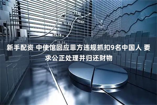 新手配资 中使馆回应菲方违规抓扣9名中国人 要求公正处理并归还财物