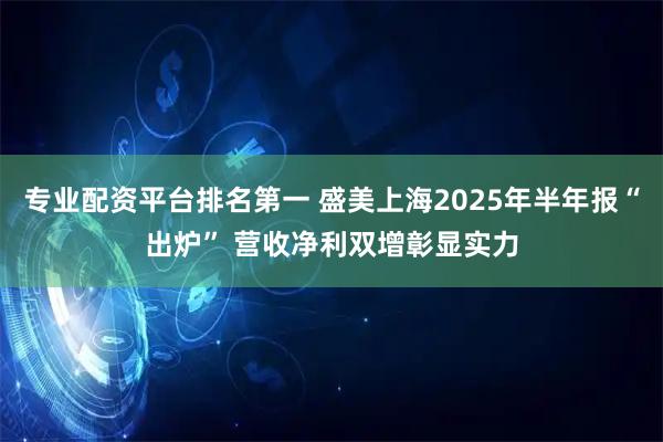 专业配资平台排名第一 盛美上海2025年半年报“出炉” 营收净利双增彰显实力