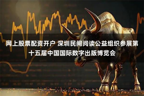 网上股票配资开户 深圳民间阅读公益组织参展第十五届中国国际数字出版博览会