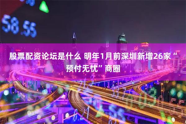 股票配资论坛是什么 明年1月前深圳新增26家“预付无忧”商圈