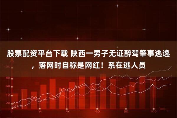 股票配资平台下载 陕西一男子无证醉驾肇事逃逸，落网时自称是网红！系在逃人员