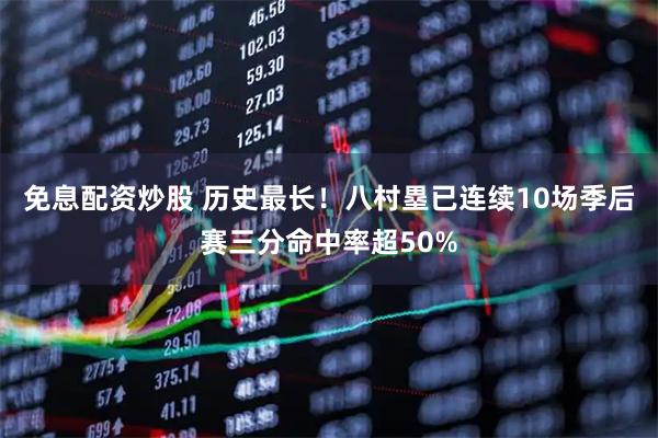 免息配资炒股 历史最长！八村塁已连续10场季后赛三分命中率超50%