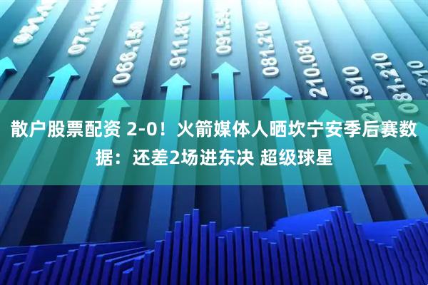 散户股票配资 2-0！火箭媒体人晒坎宁安季后赛数据：还差2场进东决 超级球星