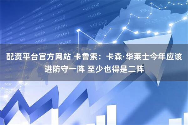 配资平台官方网站 卡鲁索：卡森·华莱士今年应该进防守一阵 至少也得是二阵