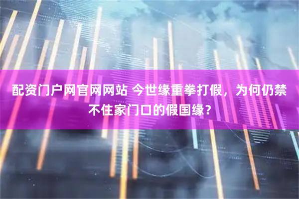 配资门户网官网网站 今世缘重拳打假，为何仍禁不住家门口的假国缘？