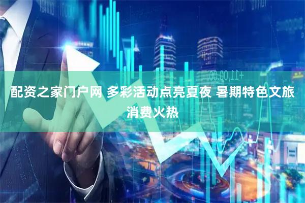 配资之家门户网 多彩活动点亮夏夜 暑期特色文旅消费火热