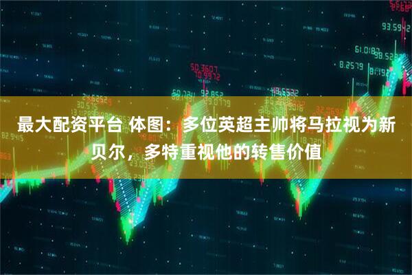 最大配资平台 体图：多位英超主帅将马拉视为新贝尔，多特重视他的转售价值