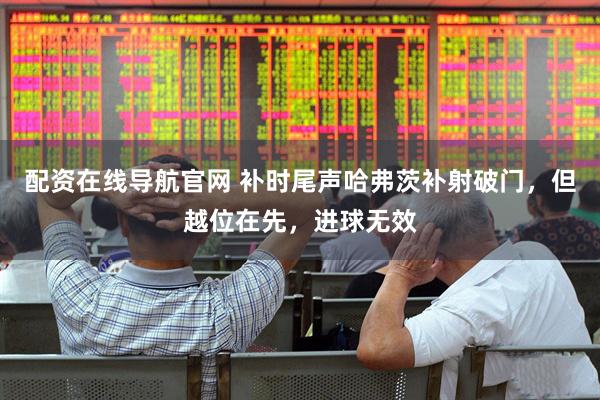 配资在线导航官网 补时尾声哈弗茨补射破门，但越位在先，进球无效